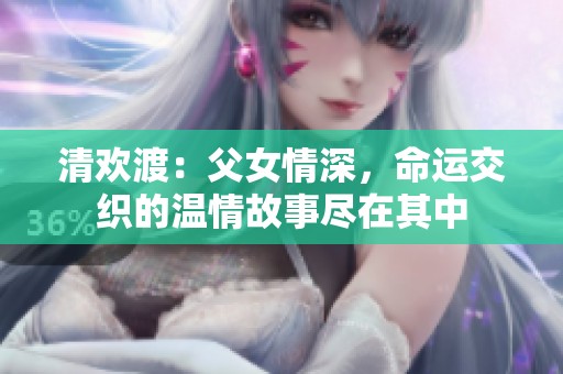 清欢渡：父女情深，命运交织的温情故事尽在其中