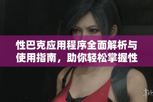 性巴克应用程序全面解析与使用指南，助你轻松掌握性爱健康