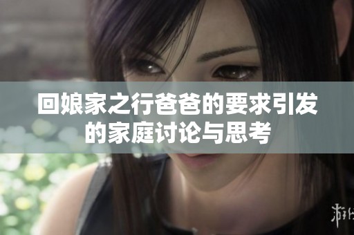 回娘家之行爸爸的要求引发的家庭讨论与思考