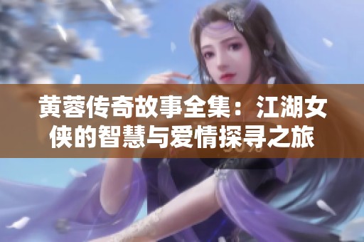 黄蓉传奇故事全集：江湖女侠的智慧与爱情探寻之旅