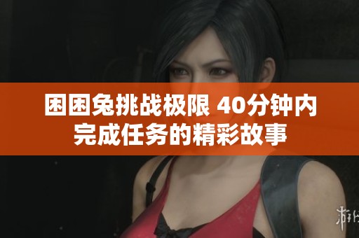 困困兔挑战极限 40分钟内完成任务的精彩故事