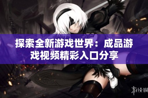探索全新游戏世界：成品游戏视频精彩入口分享