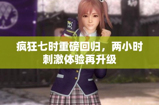 疯狂七时重磅回归，两小时刺激体验再升级