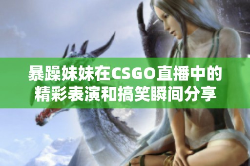 暴躁妹妹在CSGO直播中的精彩表演和搞笑瞬间分享