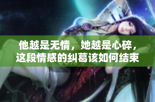 他越是无情，她越是心碎，这段情感的纠葛该如何结束