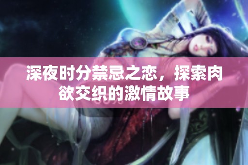 深夜时分禁忌之恋，探索肉欲交织的激情故事