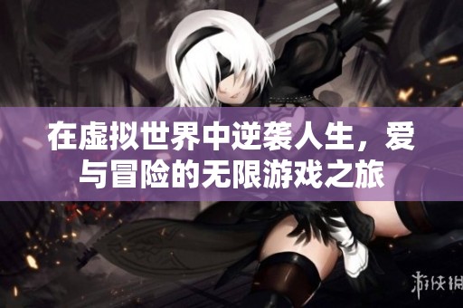 在虚拟世界中逆袭人生，爱与冒险的无限游戏之旅