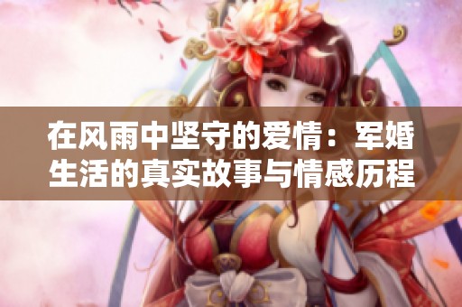 在风雨中坚守的爱情：军婚生活的真实故事与情感历程