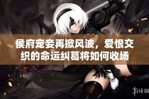 侯府宠妾再掀风波，爱恨交织的命运纠葛将如何收场