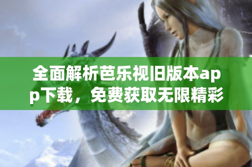 全面解析芭乐视旧版本app下载，免费获取无限精彩内容
