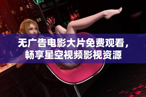 无广告电影大片免费观看，畅享星空视频影视资源