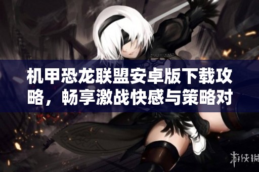 机甲恐龙联盟安卓版下载攻略，畅享激战快感与策略对决