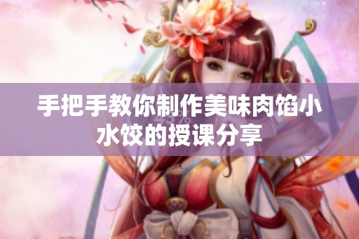 手把手教你制作美味肉馅小水饺的授课分享