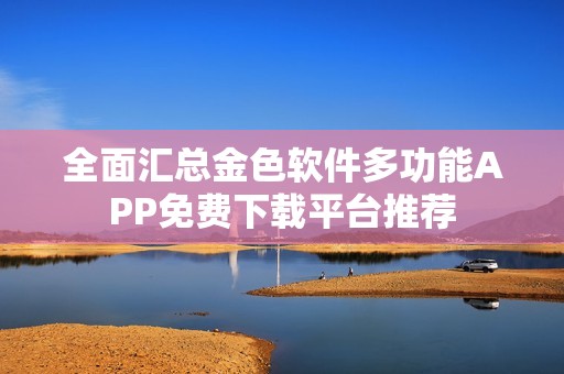 全面汇总金色软件多功能APP免费下载平台推荐