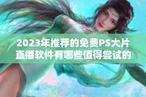 2023年推荐的免费PS大片直播软件有哪些值得尝试的选择