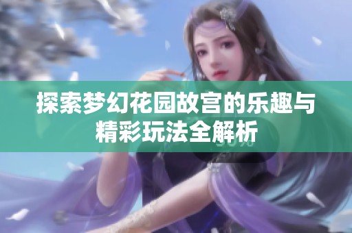 探索梦幻花园故宫的乐趣与精彩玩法全解析