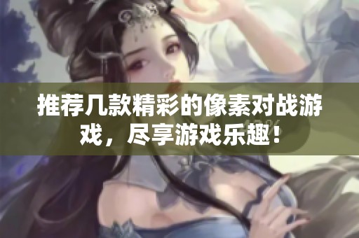 推荐几款精彩的像素对战游戏，尽享游戏乐趣！