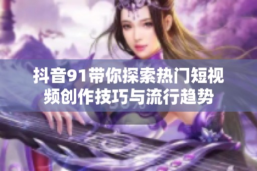抖音91带你探索热门短视频创作技巧与流行趋势