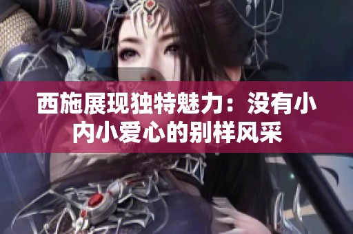 西施展现独特魅力：没有小内小爱心的别样风采