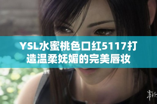 YSL水蜜桃色口红5117打造温柔妩媚的完美唇妆