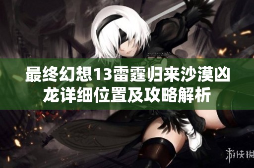 最终幻想13雷霆归来沙漠凶龙详细位置及攻略解析