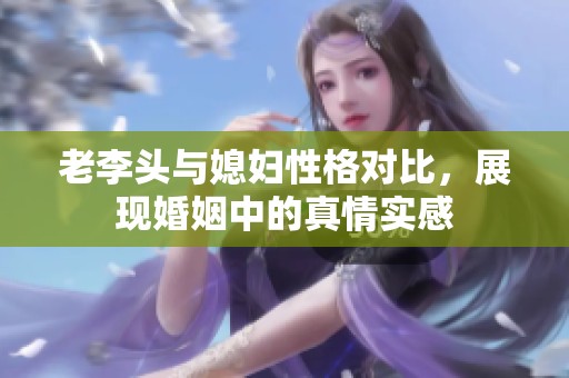 老李头与媳妇性格对比，展现婚姻中的真情实感