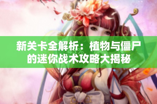 新关卡全解析：植物与僵尸的迷你战术攻略大揭秘