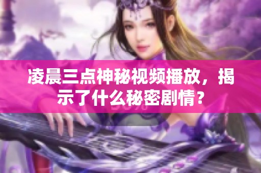 凌晨三点神秘视频播放，揭示了什么秘密剧情？