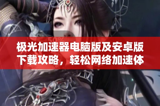 极光加速器电脑版及安卓版下载攻略，轻松网络加速体验