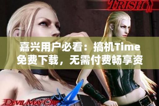 嘉兴用户必看：搞机Time免费下载，无需付费畅享资源
