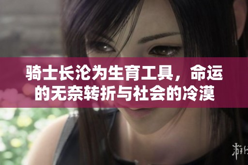 骑士长沦为生育工具，命运的无奈转折与社会的冷漠