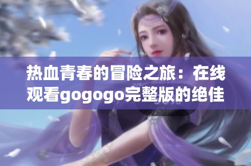 热血青春的冒险之旅：在线观看gogogo完整版的绝佳体验