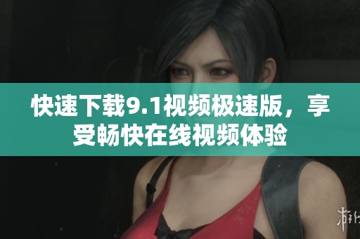 快速下载9.1视频极速版，享受畅快在线视频体验