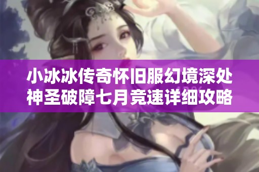 小冰冰传奇怀旧服幻境深处神圣破障七月竞速详细攻略与实用技巧分享