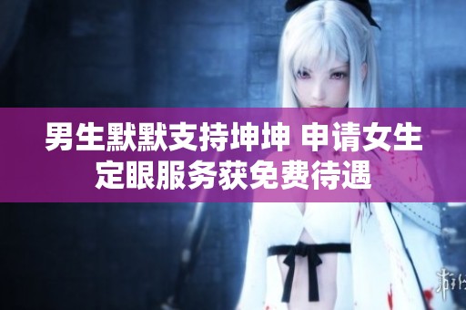 男生默默支持坤坤 申请女生定眼服务获免费待遇