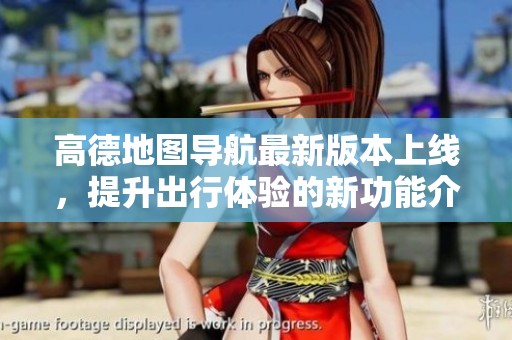 高德地图导航最新版本上线，提升出行体验的新功能介绍