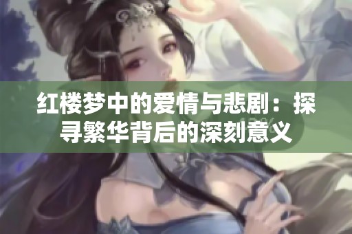 红楼梦中的爱情与悲剧：探寻繁华背后的深刻意义