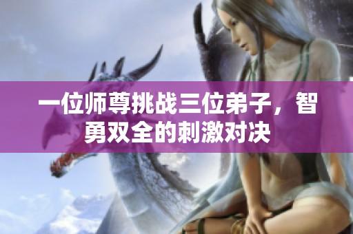 一位师尊挑战三位弟子，智勇双全的刺激对决