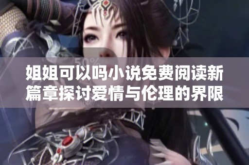 姐姐可以吗小说免费阅读新篇章探讨爱情与伦理的界限