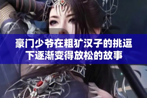 豪门少爷在粗犷汉子的挑逗下逐渐变得放松的故事