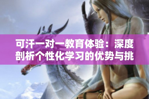 可汗一对一教育体验：深度剖析个性化学习的优势与挑战