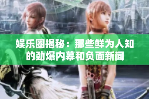 娱乐圈揭秘：那些鲜为人知的劲爆内幕和负面新闻