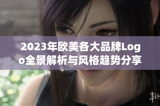 2023年欧美各大品牌Logo全景解析与风格趋势分享