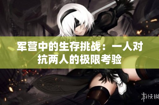 军营中的生存挑战：一人对抗两人的极限考验