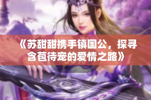 《苏甜甜携手镇国公，探寻含苞待宠的爱情之路》
