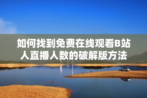 如何找到免费在线观看B站人直播人数的破解版方法