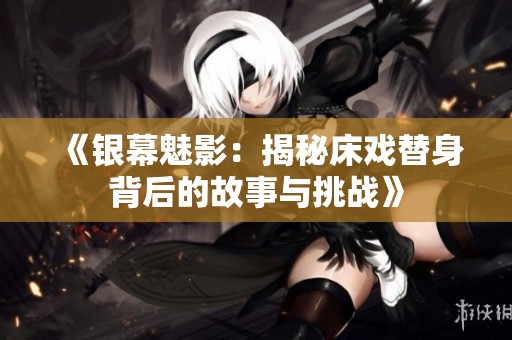 《银幕魅影：揭秘床戏替身背后的故事与挑战》