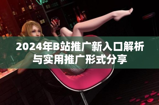 2024年B站推广新入口解析与实用推广形式分享