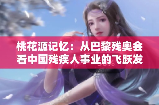 桃花源记忆：从巴黎残奥会看中国残疾人事业的飞跃发展