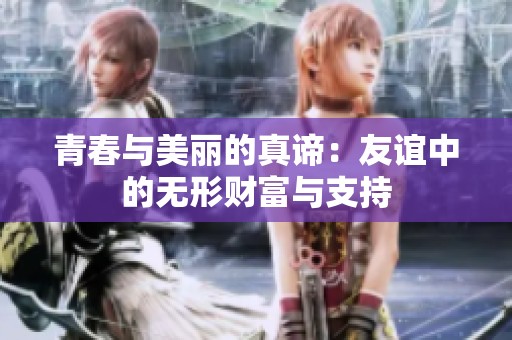 青春与美丽的真谛：友谊中的无形财富与支持